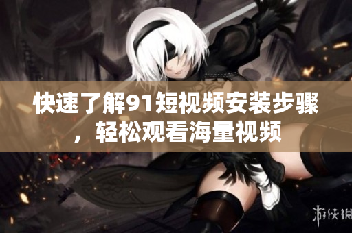 快速了解91短视频安装步骤，轻松观看海量视频