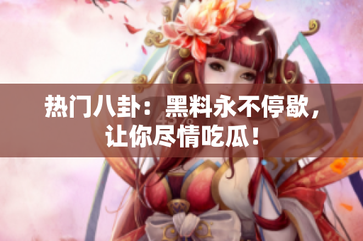 热门八卦：黑料永不停歇，让你尽情吃瓜！