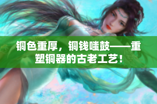 铜色重厚，铜钱嗤鼓——重塑铜器的古老工艺！