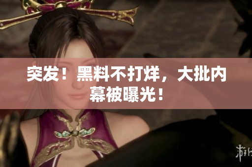 突发！黑料不打烊，大批内幕被曝光！