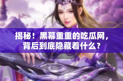 揭秘！黑幕重重的吃瓜网，背后到底隐藏着什么？