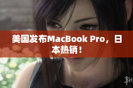 美国发布MacBook Pro，日本热销！