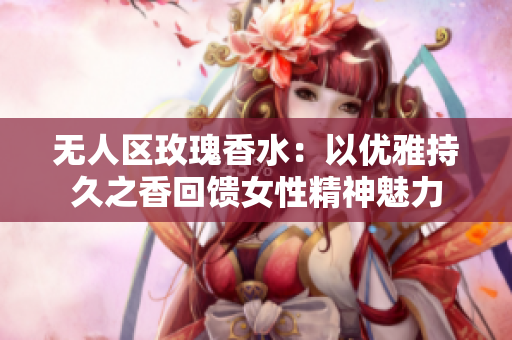 无人区玫瑰香水：以优雅持久之香回馈女性精神魅力