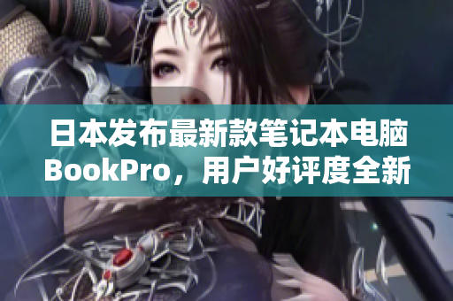 日本发布最新款笔记本电脑BookPro，用户好评度全新提升！