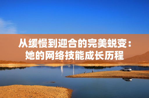 从缓慢到迎合的完美蜕变：她的网络技能成长历程