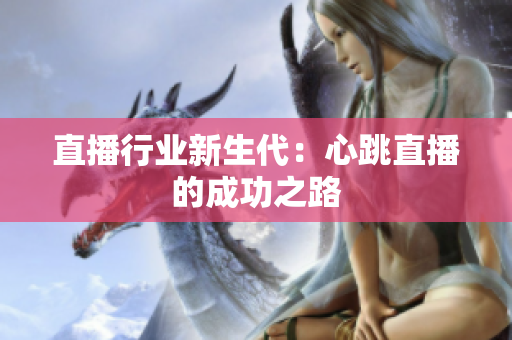 直播行业新生代：心跳直播的成功之路