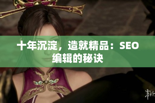 十年沉淀，造就精品：SEO编辑的秘诀