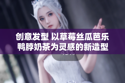 创意发型 以草莓丝瓜芭乐鸭脖奶茶为灵感的新造型