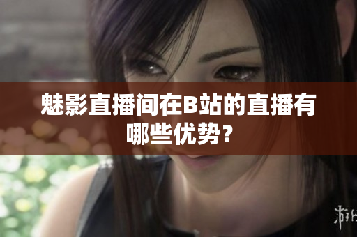 魅影直播间在B站的直播有哪些优势？