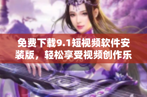免费下载9.1短视频软件安装版，轻松享受视频创作乐趣