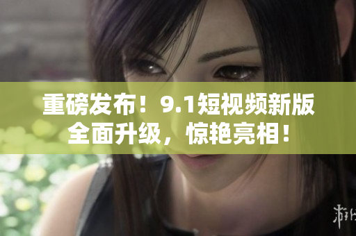 重磅发布！9.1短视频新版全面升级，惊艳亮相！