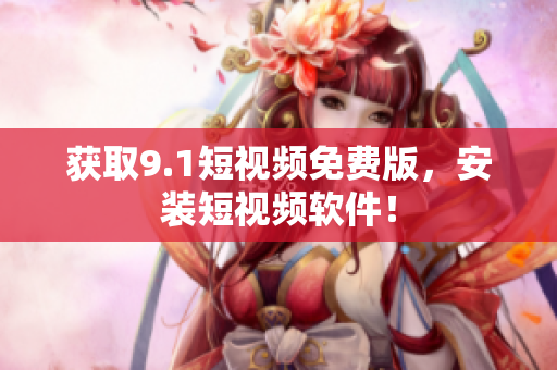 获取9.1短视频免费版，安装短视频软件！