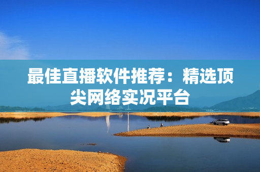 最佳直播软件推荐：精选顶尖网络实况平台