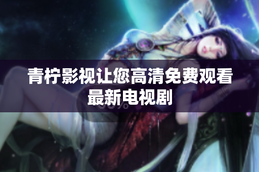 青柠影视让您高清免费观看最新电视剧