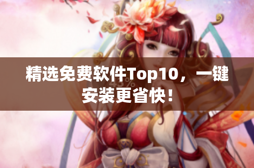 精选免费软件Top10，一键安装更省快！