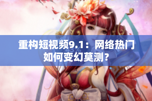 重构短视频9.1：网络热门如何变幻莫测？