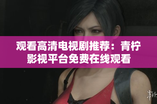 观看高清电视剧推荐：青柠影视平台免费在线观看