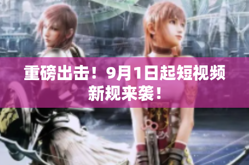 重磅出击！9月1日起短视频新规来袭！