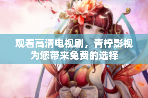 观看高清电视剧，青柠影视为您带来免费的选择