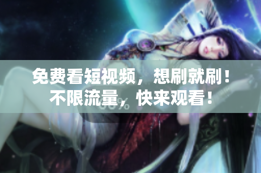 免费看短视频，想刷就刷！不限流量，快来观看！