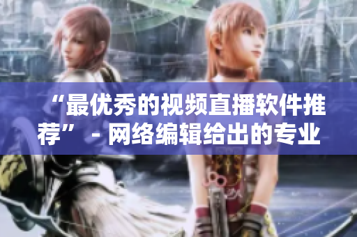“最优秀的视频直播软件推荐” - 网络编辑给出的专业建议