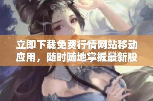立即下载免费行情网站移动应用，随时随地掌握最新股市资讯！