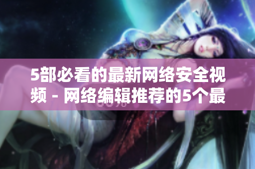 5部必看的最新网络安全视频 - 网络编辑推荐的5个最新网络安全视频