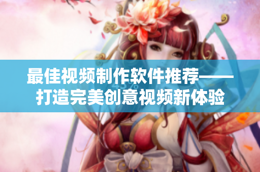 最佳视频制作软件推荐——打造完美创意视频新体验