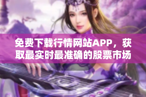 免费下载行情网站APP，获取最实时最准确的股票市场数据！