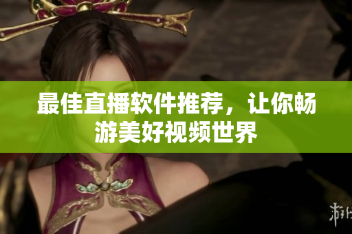 最佳直播软件推荐，让你畅游美好视频世界