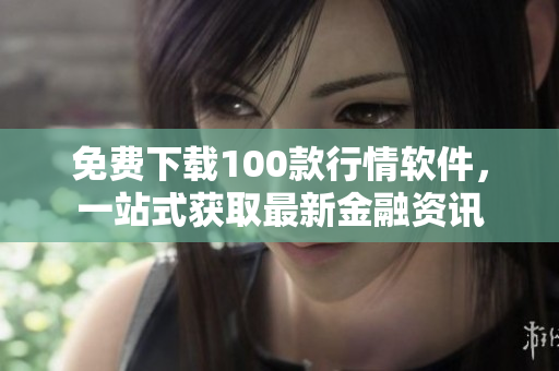 免费下载100款行情软件，一站式获取最新金融资讯