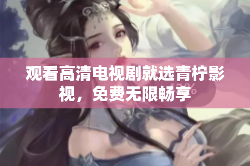 观看高清电视剧就选青柠影视，免费无限畅享