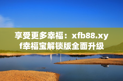 享受更多幸福：xfb88.xyf幸福宝解锁版全面升级