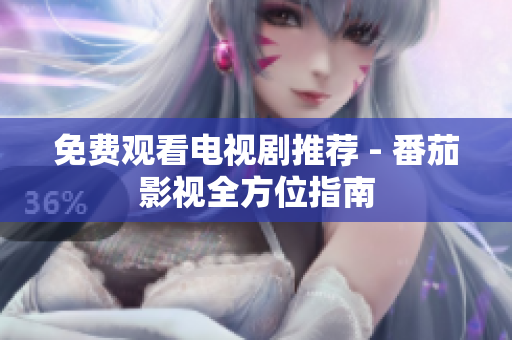 免费观看电视剧推荐 - 番茄影视全方位指南