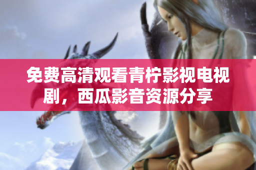 免费高清观看青柠影视电视剧，西瓜影音资源分享