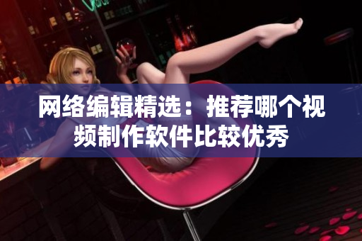 网络编辑精选：推荐哪个视频制作软件比较优秀