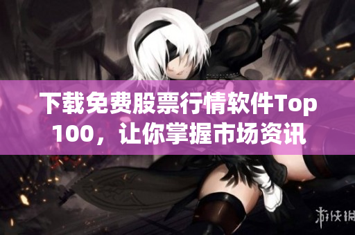 下载免费股票行情软件Top100，让你掌握市场资讯
