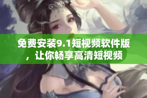 免费安装9.1短视频软件版，让你畅享高清短视频