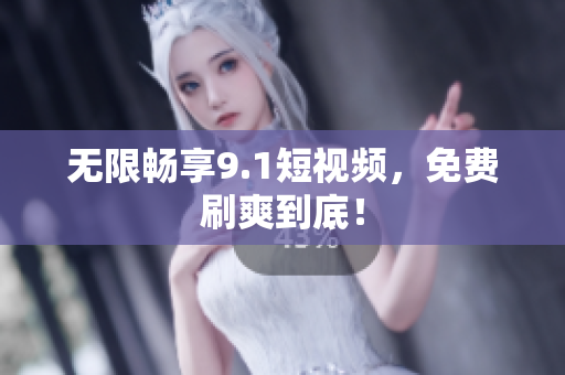 无限畅享9.1短视频，免费刷爽到底！