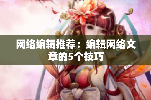 网络编辑推荐：编辑网络文章的5个技巧