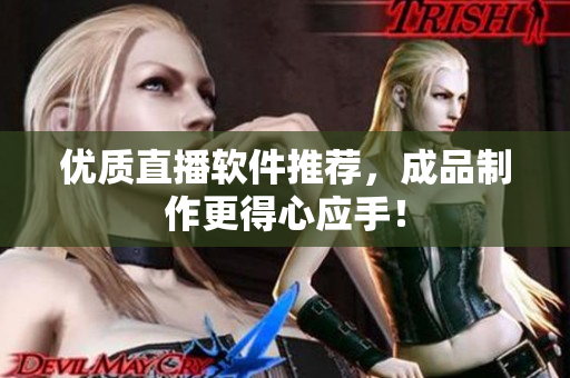 优质直播软件推荐，成品制作更得心应手！