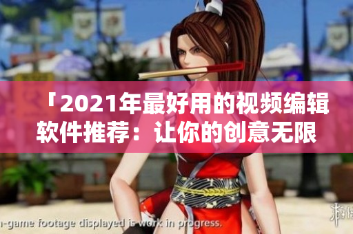 「2021年最好用的视频编辑软件推荐：让你的创意无限发挥」