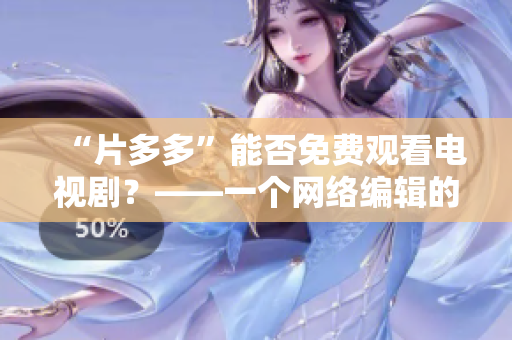 “片多多”能否免费观看电视剧？——一个网络编辑的调查