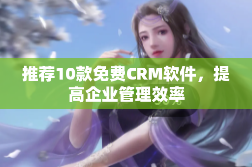推荐10款免费CRM软件，提高企业管理效率