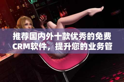 推荐国内外十款优秀的免费CRM软件，提升您的业务管理能力