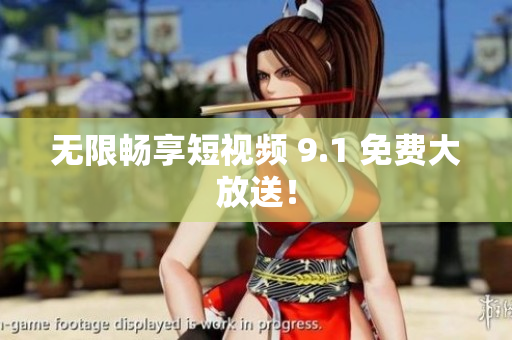 无限畅享短视频 9.1 免费大放送！
