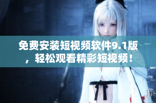 免费安装短视频软件9.1版，轻松观看精彩短视频！