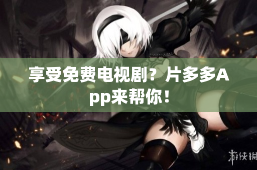 享受免费电视剧？片多多App来帮你！