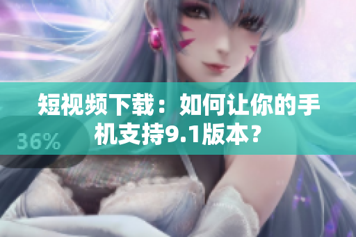 短视频下载：如何让你的手机支持9.1版本？