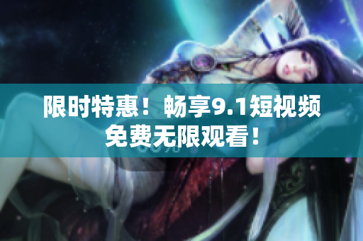 限时特惠！畅享9.1短视频免费无限观看！